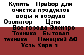 Купить : Прибор для очистки продуктов,воды и воздуха.Озонатор    › Цена ­ 25 500 - Все города Электро-Техника » Бытовая техника   . Ненецкий АО,Усть-Кара п.